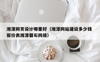 香港湘潭网页设计哪里好（湘潭网站建设多少钱 报价表湘潭磐石网络）