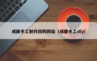 香港成都手工制作团购网站（成都手工diy）