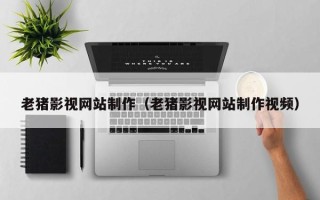 香港老猪影视网站制作（老猪影视网站制作视频）