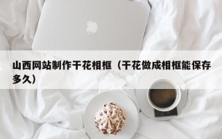 香港山西网站制作干花相框（干花做成相框能保存多久）