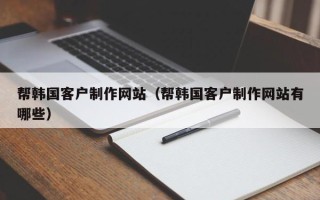 香港帮韩国客户制作网站（帮韩国客户制作网站有哪些）